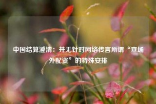 中国结算澄清：并无针对网络传言所谓“查场外配资”的特殊安排