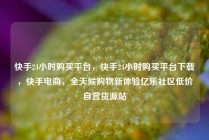快手24小时购买平台，快手24小时购买平台下载，快手电商，全天候购物新体验亿乐社区低价自营货源站
