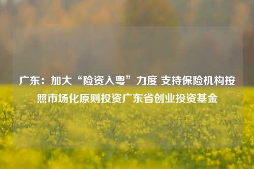 广东：加大“险资入粤	”力度 支持保险机构按照市场化原则投资广东省创业投资基金  第1张