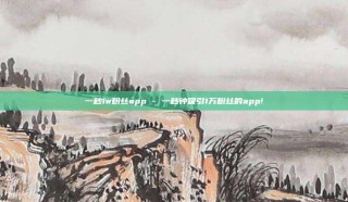 一秒1w粉丝app - 一秒钟吸引1万粉丝的app!