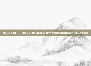 947卡盟 - 947卡盟-优质卡盟平台为您提供卓越SEO支持!