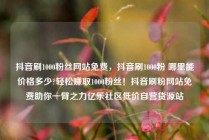 抖音刷1000粉丝网站免费，抖音刷1000粉 哪里能价格多少?轻松赚取1000粉丝！抖音刷粉网站免费助你一臂之力亿乐社区低价自营货源站