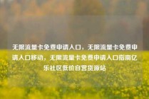 无限流量卡免费申请入口，无限流量卡免费申请入口移动，无限流量卡免费申请入口指南亿乐社区低价自营货源站