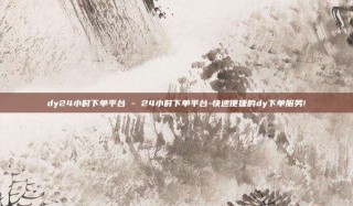 dy24小时下单平台 - 24小时下单平台-快速便捷的dy下单服务!
