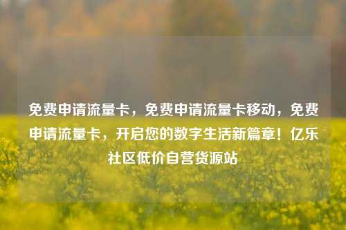 免费申请流量卡	，免费申请流量卡移动，免费申请流量卡，开启您的数字生活新篇章！亿乐社区低价自营货源站  第1张